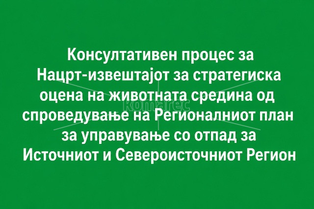 КОНСУЛТАТИВЕН ПРОЦЕС ЗА НАЦРТ  ИЗВЕШТАЈОТ  ЗА  СТРАТЕГИСКА ОЦЕНА  ЗА  ЖИВОТНАТА СРЕДИНА  НА  СПРОВЕДУВАЊЕ  РЕГИОНАЛЕН  ПЛАН  ЗА  УПРАВУВАЊЕ  СО  ОТПАД  ВО  ИСТОЧНИОТ  И  СЕВЕРОИСТОЧНИОТ   РЕГИОН